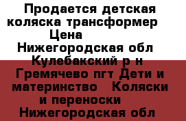 Продается детская коляска-трансформер. › Цена ­ 4 500 - Нижегородская обл., Кулебакский р-н, Гремячево пгт Дети и материнство » Коляски и переноски   . Нижегородская обл.